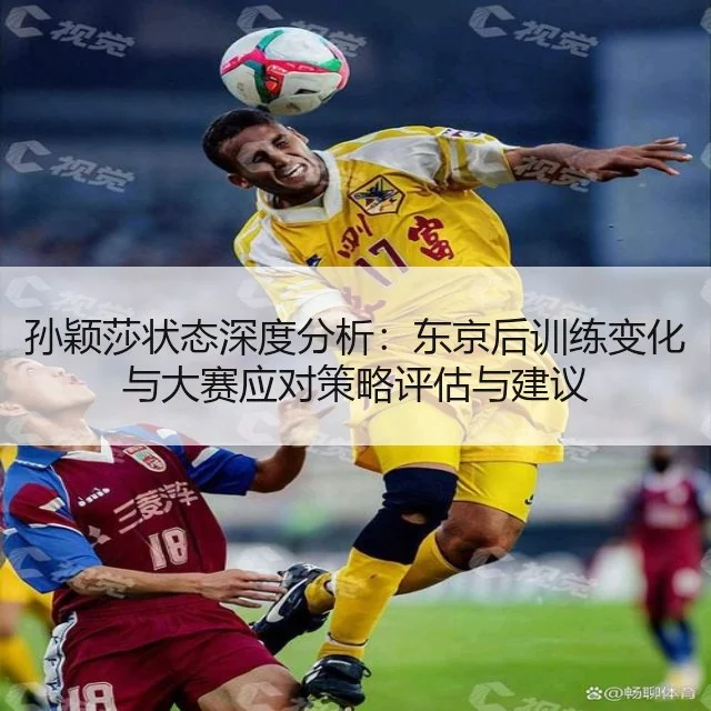 孙颖莎状态深度分析:东京后训练变化与大赛应对策略评估与建议